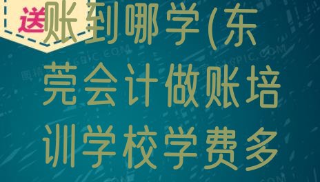 东莞学会计做账到哪学(东莞会计做账培训学校学费多少钱啊?)”