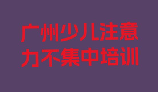 2024年11月广州增城区线下少儿注意力不集中辅导班 广州增城区少儿注意力不集中培训一般需要多少钱”