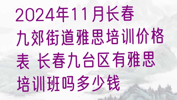 2024年11月长春九郊街道雅思培训价格表 长春九台区有雅思培训班吗多少钱”