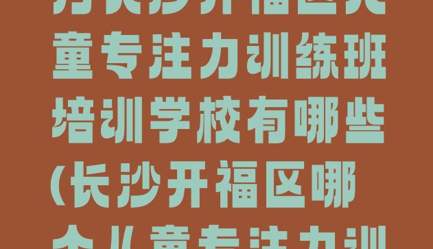 2024年11月长沙开福区儿童专注力训练班培训学校有哪些(长沙开福区哪个儿童专注力训练培训学校好)”