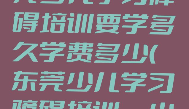 2024年东莞少儿学习障碍培训要学多久学费多少(东莞少儿学习障碍培训一小时多少钱)”