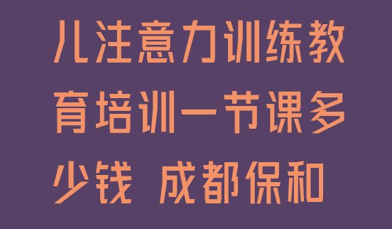 2024年11月成都成华区少儿注意力训练教育培训一节课多少钱 成都保和街道少儿注意力训练培训多少钱”