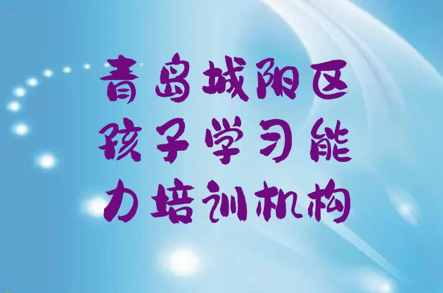 青岛城阳区孩子学习能力比较好的培训学校(青岛城阳区参加孩子学习能力培训班有用吗)”