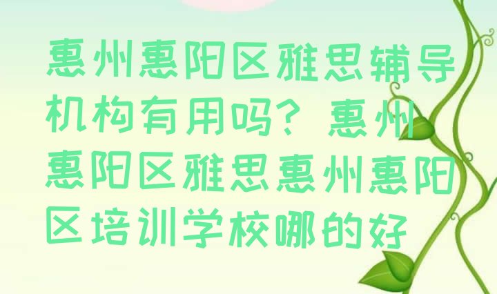 惠州惠阳区雅思辅导机构有用吗? 惠州惠阳区雅思惠州惠阳区培训学校哪的好”