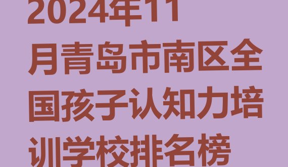 2024年11月青岛市南区全国孩子认知力培训学校排名榜”