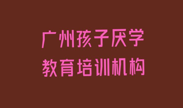 2024年11月广州从化区孩子厌学教育广州培训中心课程排名top10”