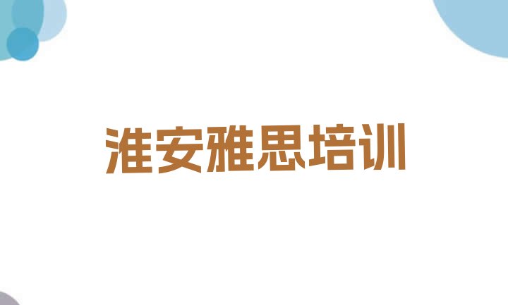 淮安淮阴区培训雅思学校排名(淮安口碑排名前十大雅思学校)”