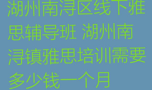 湖州南浔区线下雅思辅导班 湖州南浔镇雅思培训需要多少钱一个月”