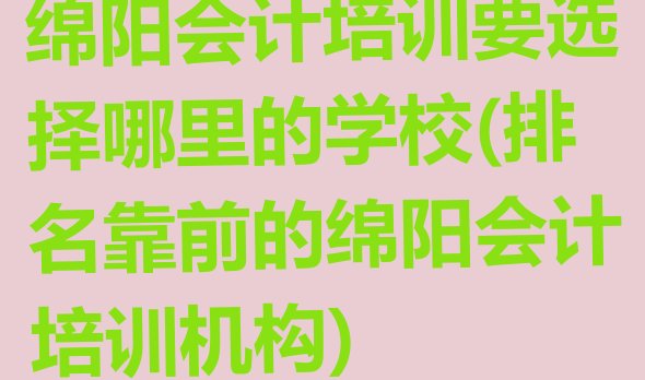 绵阳会计培训要选择哪里的学校(排名靠前的绵阳会计培训机构)”