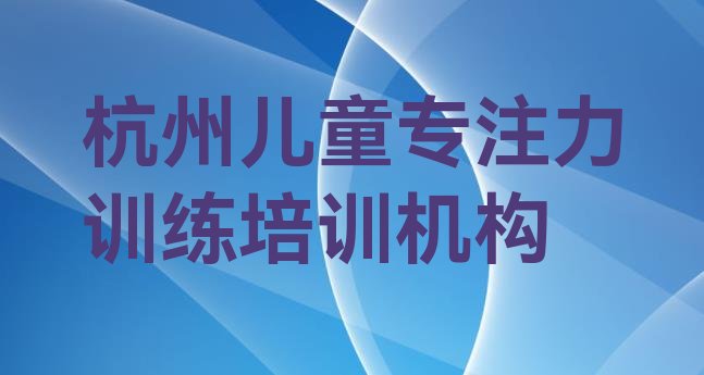 2024年11月杭州富阳区儿童专注力训练培训哪个机构好(杭州富阳区儿童专注力训练培训学校一个月多少钱)”