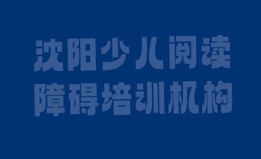 沈阳少儿阅读障碍培训班十强(沈阳和平区少儿阅读障碍教育培训哪家比较好)”