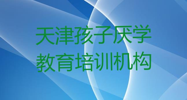 2024年天津孩子厌学教育培训哪 有排名的天津孩子厌学教育培训机构”