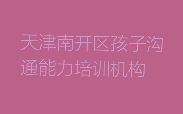 天津南开区孩子沟通能力培训班热门课程 天津南开区孩子沟通能力报个孩子沟通能力培训班多少钱”