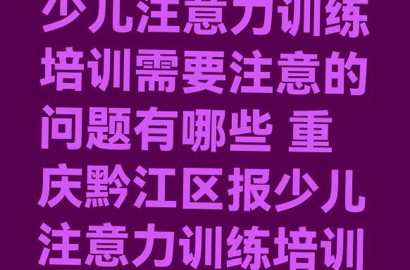 重庆黔江区选则少儿注意力训练培训需要注意的问题有哪些 重庆黔江区报少儿注意力训练培训班真的有用吗”