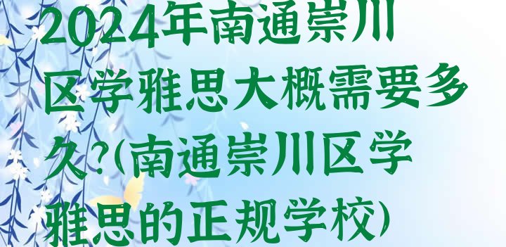 2024年南通崇川区学雅思大概需要多久?(南通崇川区学雅思的正规学校)”