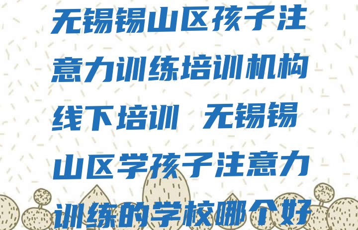 无锡锡山区孩子注意力训练培训机构线下培训 无锡锡山区学孩子注意力训练的学校哪个好”