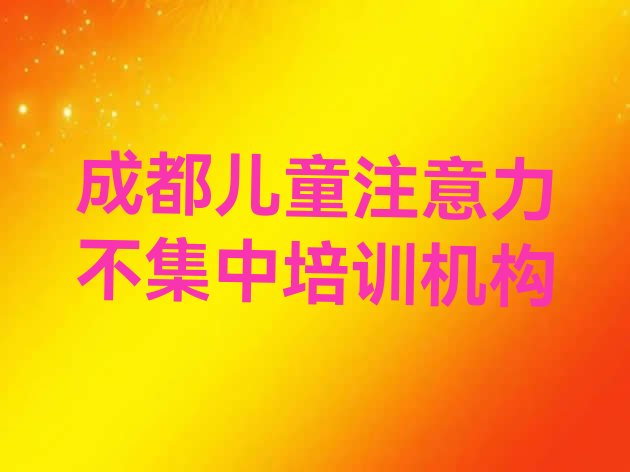 2024年十大成都儿童注意力不集中学校排名(成都成华区儿童注意力不集中成都机构可靠吗)”