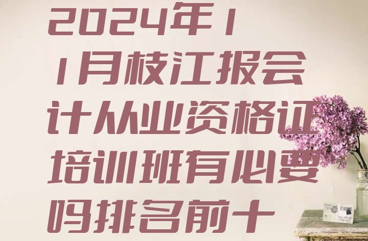 2024年11月枝江报会计从业资格证培训班有必要吗排名前十”