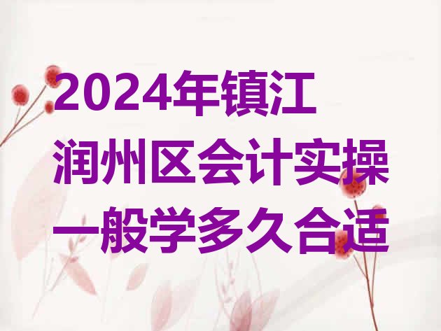 2024年镇江润州区会计实操一般学多久合适”