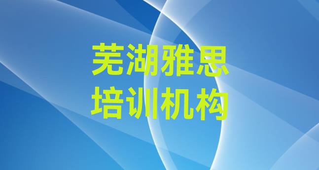 芜湖弋江区雅思教育培训哪里好排名前十”