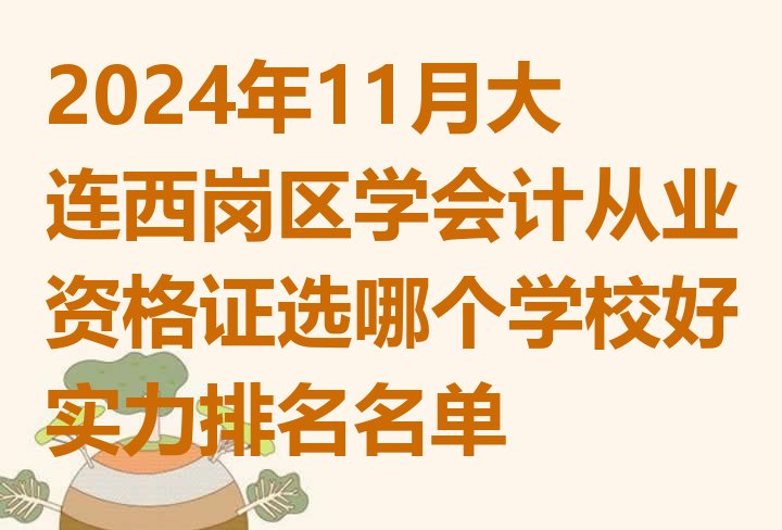 2024年11月大连西岗区学会计从业资格证选哪个学校好实力排名名单”