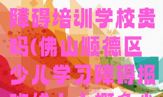 2024年佛山顺德区少儿学习障碍培训学校贵吗(佛山顺德区少儿学习障碍报班线上大概多少钱)”