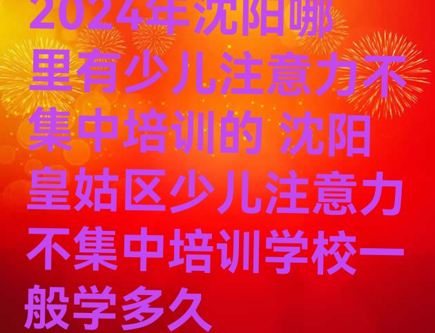 2024年沈阳哪里有少儿注意力不集中培训的 沈阳皇姑区少儿注意力不集中培训学校一般学多久”