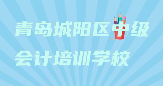 2024年11月青岛城阳区中级会计报培训班有用吗 青岛城阳区中级会计培训学校有多好学”