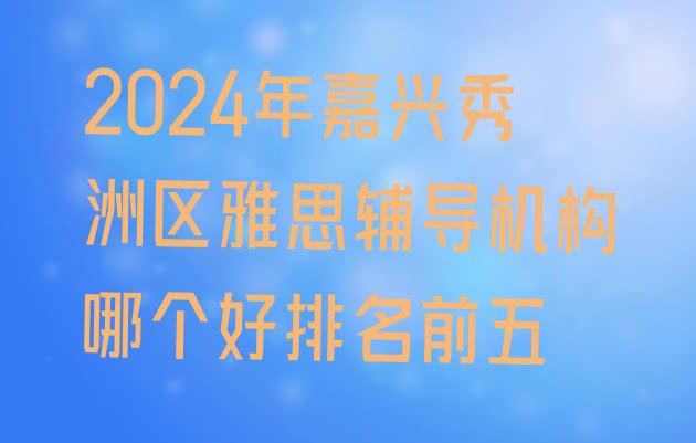 2024年嘉兴秀洲区雅思辅导机构哪个好排名前五”