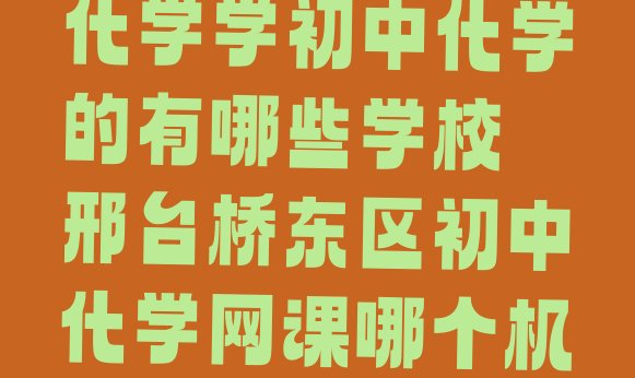 邢台桥东区初中化学学初中化学的有哪些学校 邢台桥东区初中化学网课哪个机构比较好”