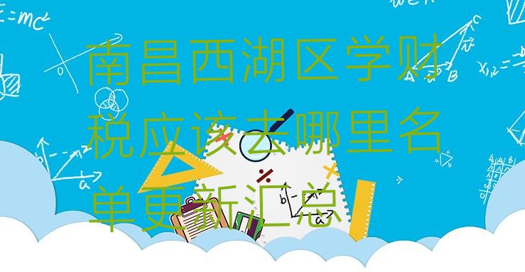 南昌西湖区学财税应该去哪里名单更新汇总”