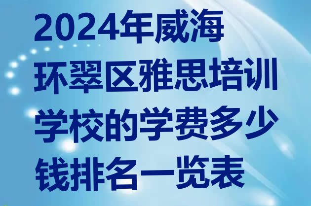 2024年威海环翠区雅思培训学校的学费多少钱排名一览表”