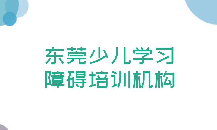 2024年东莞少儿学习障碍哪里的少儿学习障碍培训学校好 东莞排名前十的少儿学习障碍培训学校”