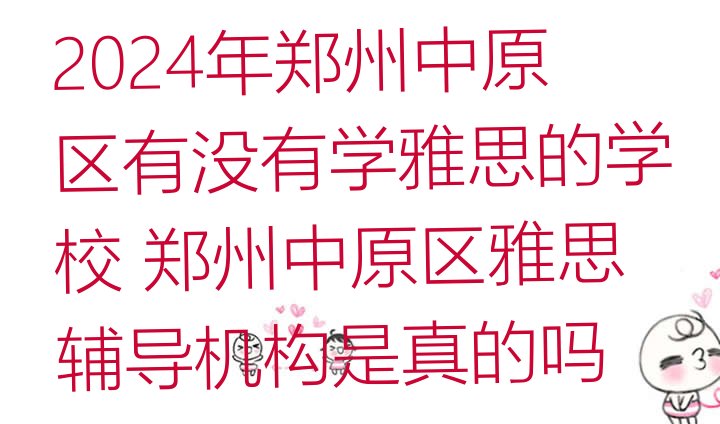 2024年郑州中原区有没有学雅思的学校 郑州中原区雅思辅导机构是真的吗”