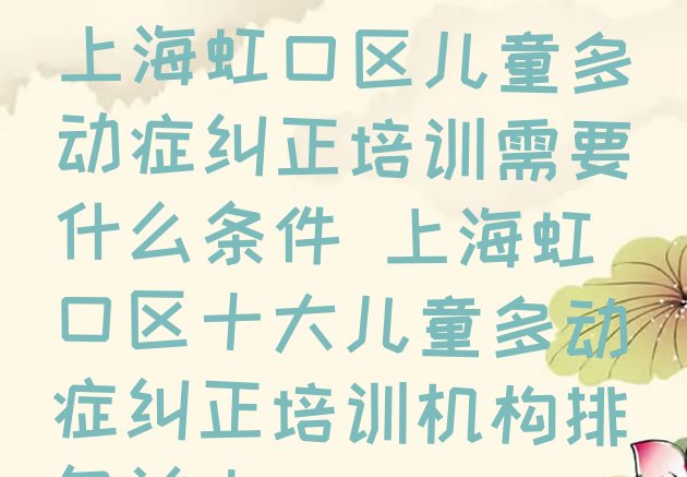 2024年11月上海虹口区儿童多动症纠正培训需要什么条件 上海虹口区十大儿童多动症纠正培训机构排名前十”