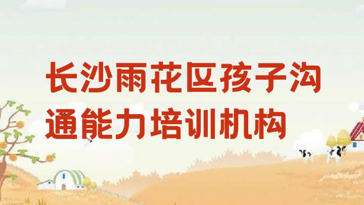 2024年长沙雨花区培训孩子沟通能力要多少学费呢(长沙雨花区孩子沟通能力培训大概多久)”