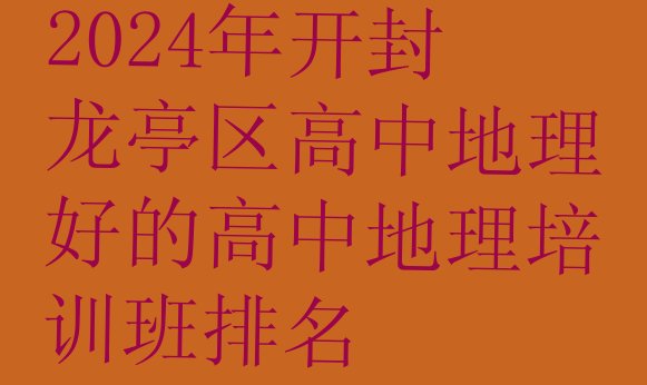 2024年开封龙亭区高中地理好的高中地理培训班排名”