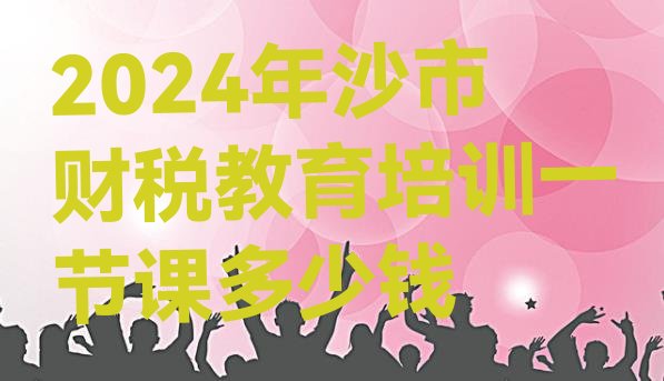 2024年沙市财税教育培训一节课多少钱”