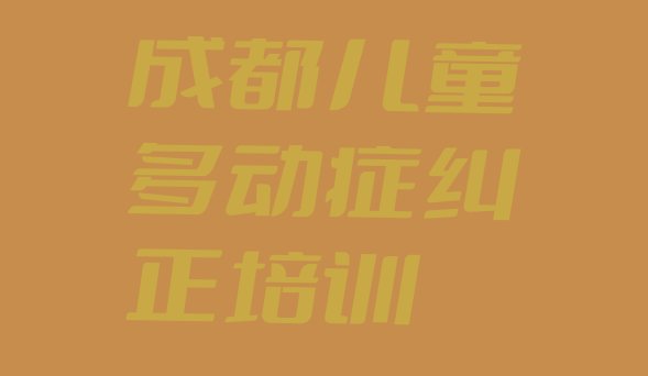 2024年11月成都找培训机构学儿童多动症纠正 成都成华区学儿童多动症纠正需要多少学费”