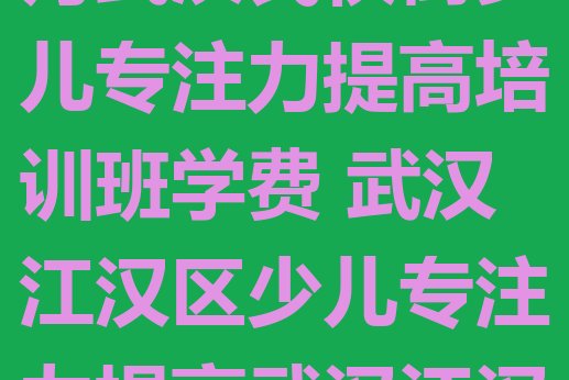 2024年11月武汉民权街少儿专注力提高培训班学费 武汉江汉区少儿专注力提高武汉江汉区培训学校校区”