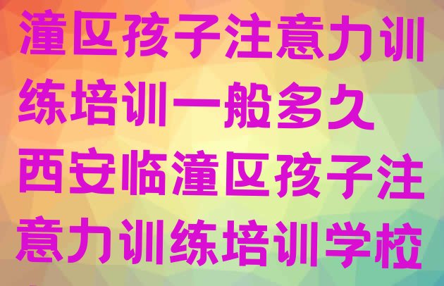 2024年西安临潼区孩子注意力训练培训一般多久 西安临潼区孩子注意力训练培训学校有哪些专业”