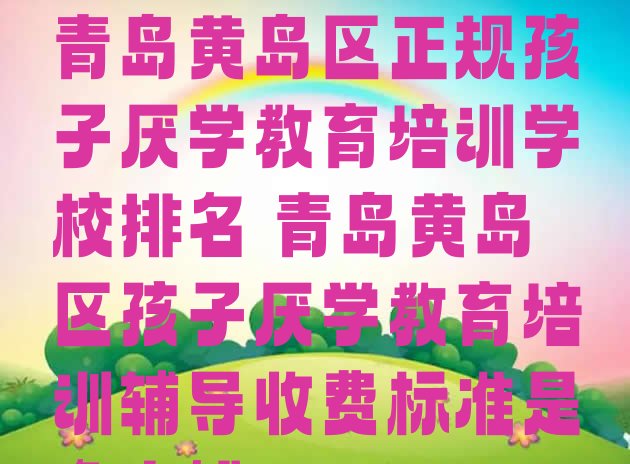 2024年11月青岛黄岛区正规孩子厌学教育培训学校排名 青岛黄岛区孩子厌学教育培训辅导收费标准是多少钱一”