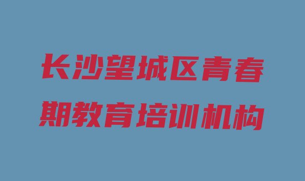 长沙望城区青春期教育教育培训优惠活动(长沙望城区青春期教育培训班一般多少钱啊)”