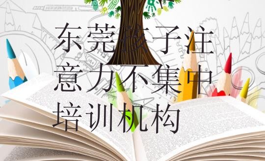 2024年11月东莞孩子注意力不集中培训需要多少学费(东莞孩子注意力不集中口碑好的孩子注意力不集中培训班推荐)”