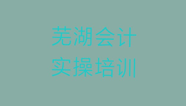 2024年芜湖三山区排名前十的会计实操培训机构名单更新汇总”