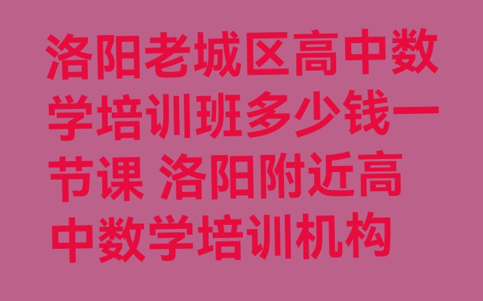 洛阳老城区高中数学培训班多少钱一节课 洛阳附近高中数学培训机构”