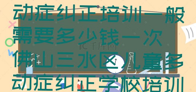 佛山南山镇儿童多动症纠正培训一般需要多少钱一次 佛山三水区儿童多动症纠正学校培训哪里好一点”