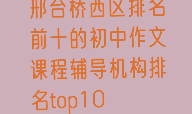 邢台桥西区排名前十的初中作文课程辅导机构排名top10”