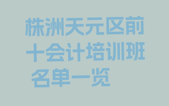 株洲天元区前十会计培训班 名单一览”