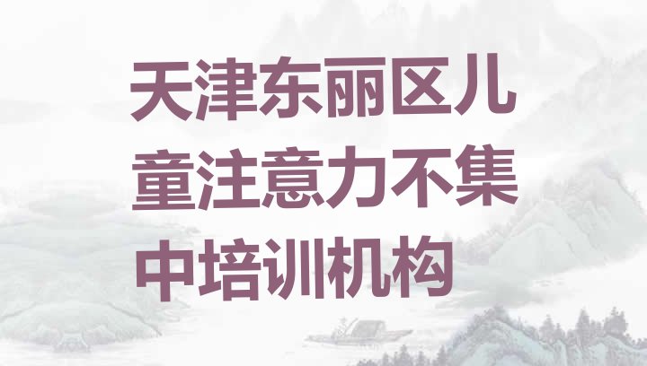 天津东丽区十大儿童注意力不集中培训机构排名(天津东丽区儿童注意力不集中班价目表怎么看)”